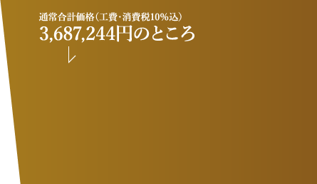 通常合計価格(工費・消費税10%込)3,687,244円のところ