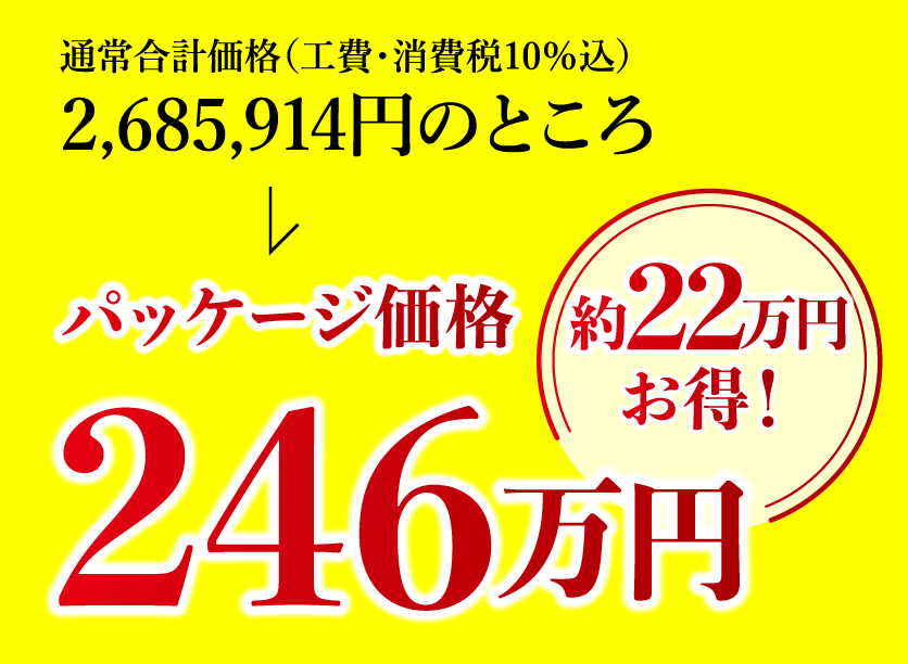 通常合計価格(工費・消費税10%込)2,685,914円のところ → パッケージ価格246万円。約22万円お得!