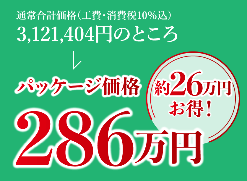 通常合計価格(工費・消費税10%込)3,121,404円のところパッケージ価格286万円。約26万円お得