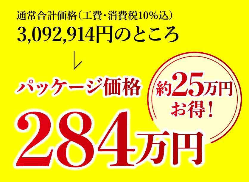 通常合計価格(工費・消費税10%込)3,092,914円のところパッケージ価格284万円。約25万円お得