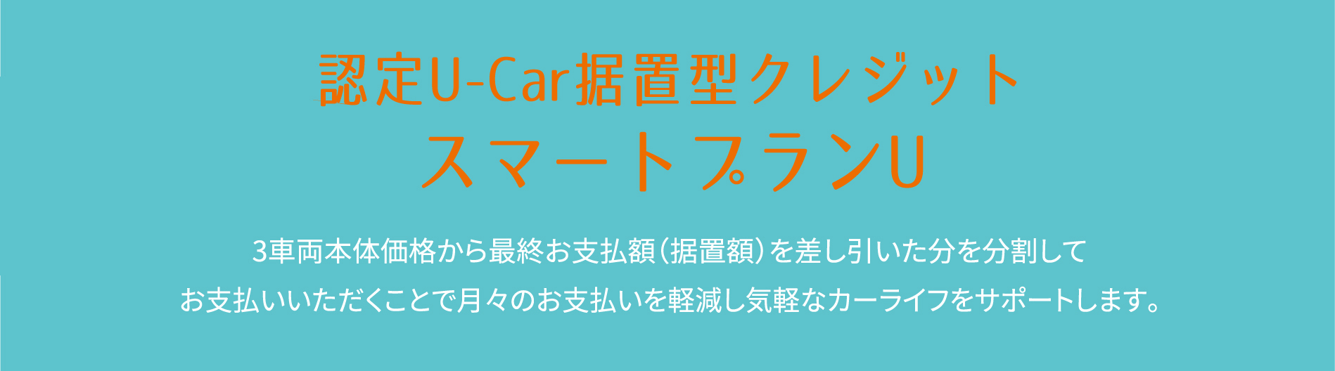 認定U-Car据置型クレジットスマートプランU 3車両本体価格から最終お支払額（据置額）を差し引いた分を分割してお支払いいただくことで月々のお支払いを軽減し気軽なカーライフをサポートします。