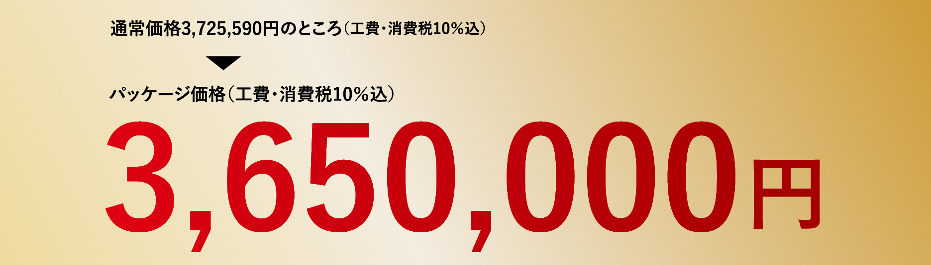 通常価格3,725,590円のところ（工費・消費税10％込）パッケージ価格（工費・消費税10％込）3,650,000円