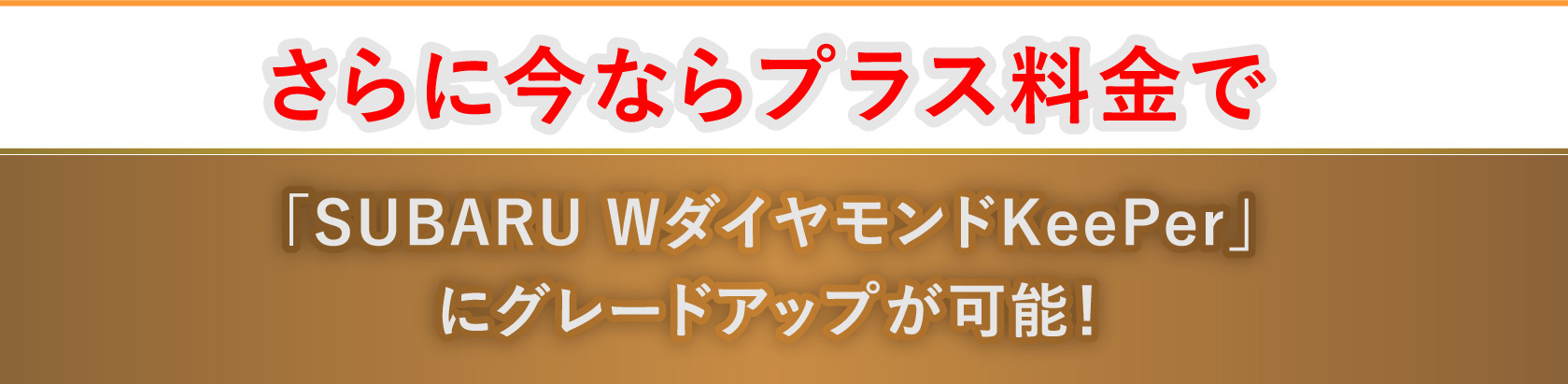 さらに今ならプラス料金で「SUBARU WダイヤモンドKeePer」にグラードアップが可能！