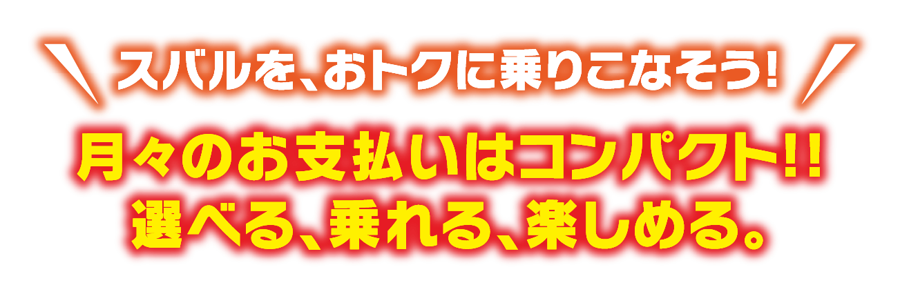 スバルを、おトクに乗りこなそう!月々のお支払いはコンパクト!!選べる、乗れる、楽しめる。